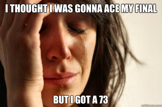 I thought i was gonna ace my final but i got a 73  First World Problems
