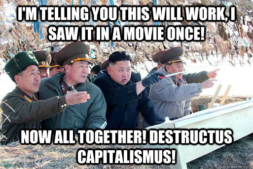 I'm telling you this will work, I saw it in a movie once! Now all together! Destructus Capitalismus! - I'm telling you this will work, I saw it in a movie once! Now all together! Destructus Capitalismus!  Misc