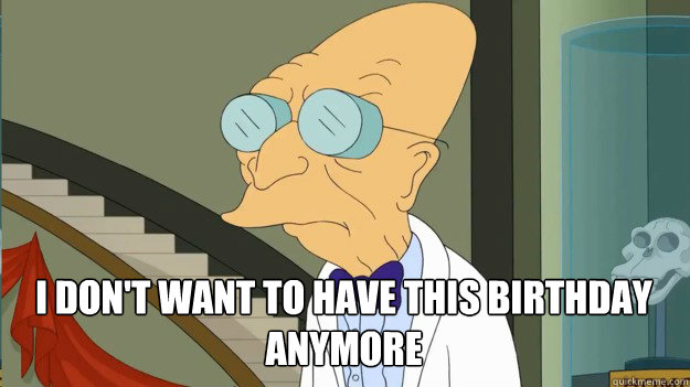  I don't want to have this Birthday anymore  I Dont Want To Live On This Planet Anymore