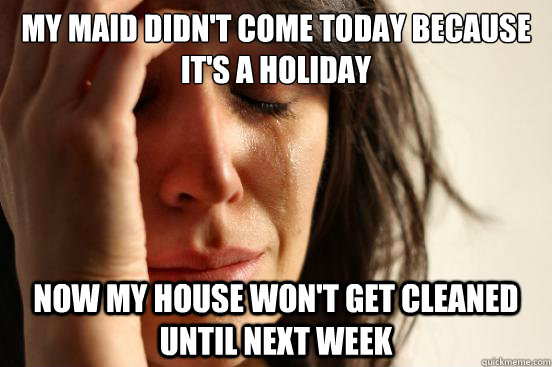 My Maid didn't come today because it's a holiday Now my house won't get cleaned until next week  First World Problems
