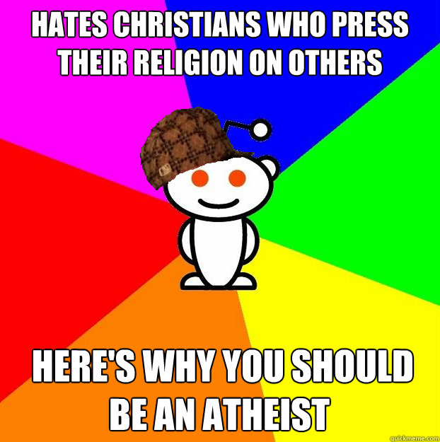 hates Christians who press their religion on others  Here's why you should be an atheist    Scumbag Redditor