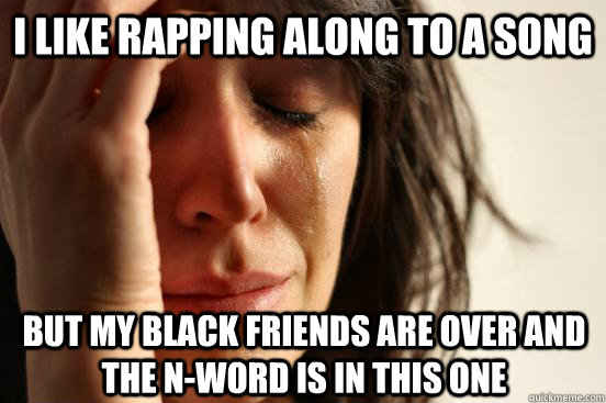 I like rapping along to a song but my black friends are over and the n-word is in this one  First World Problems