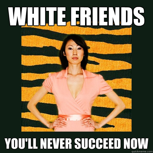 white friends you'll never succeed now  Tiger Mom