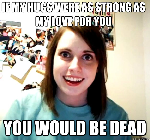 If my hugs were as strong as my love for you You would be dead - If my hugs were as strong as my love for you You would be dead  Misc