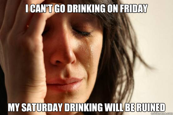 I can't go drinking on friday My saturday drinking will be ruined  First World Problems