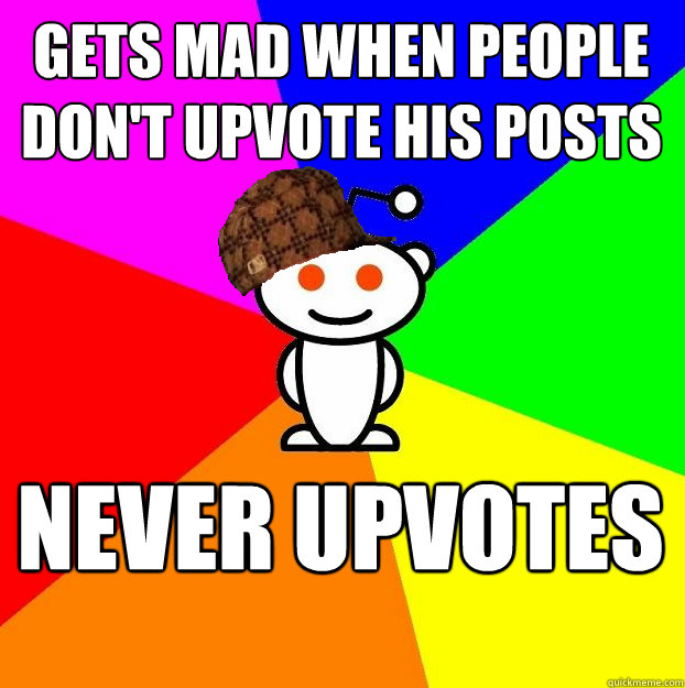 Gets mad when people don't upvote his posts never upvotes  Scumbag Redditor