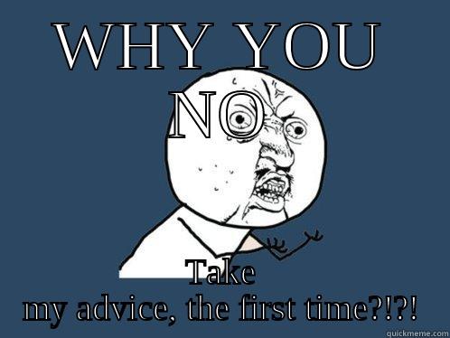 WHY YOU NO TAKE MY ADVICE, THE FIRST TIME?!?! Y U No