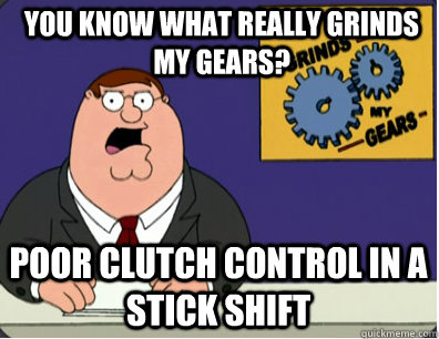 you know what really grinds my gears? Poor clutch control in a stick shift  Grinds my gears
