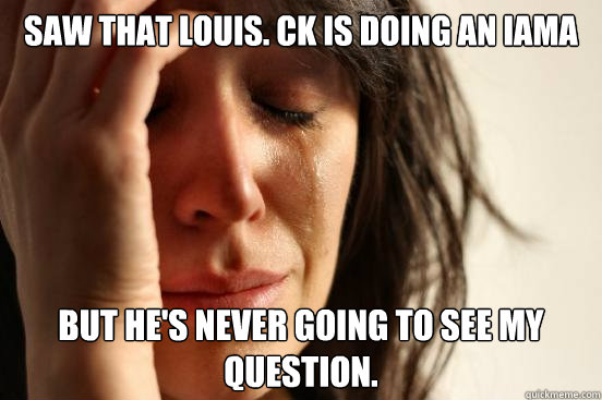 Saw that Louis. CK is doing an IAMA But He's never going to see my question.  First World Problems
