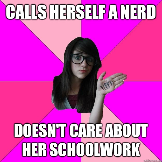 Calls herself a nerd  Doesn't care about her schoolwork  Idiot Nerd Girl