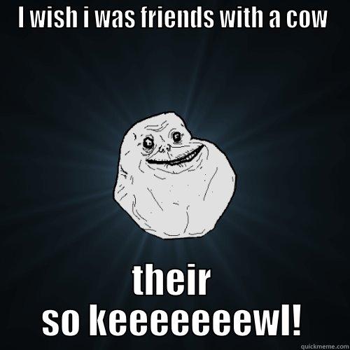 I WISH I WAS FRIENDS WITH A COW THEIR SO KEEEEEEEWL! Forever Alone