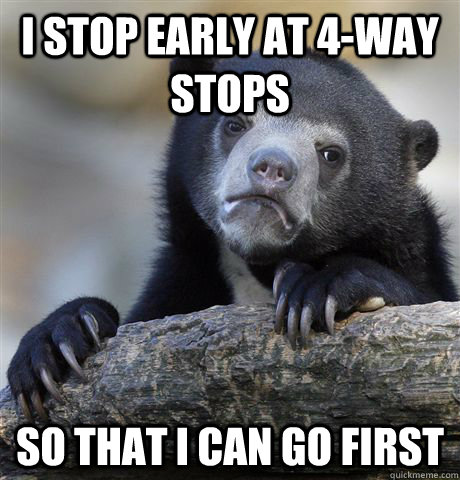I stop early at 4-way stops So that I can go first  Confession Bear