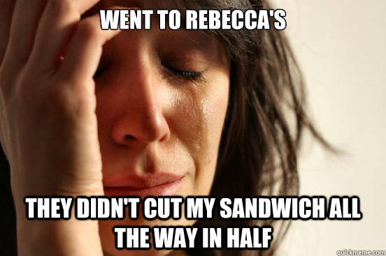 Went to Rebecca's They didn't cut my sandwich all the way in half  First World Problems
