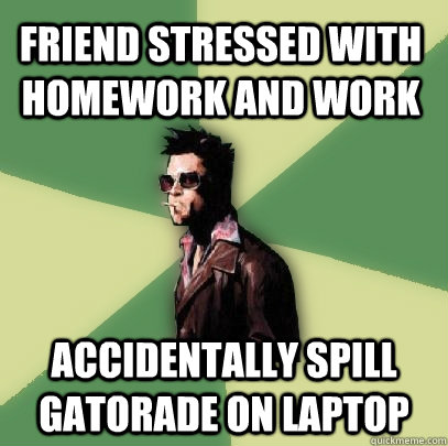 Friend stressed with homework and work accidentally spill gatorade on laptop  Helpful Tyler Durden