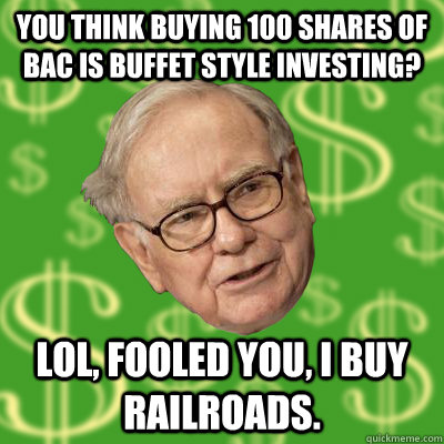 You think buying 100 shares of BAC is Buffet style investing? LOL, fooled you, I buy railroads. - You think buying 100 shares of BAC is Buffet style investing? LOL, fooled you, I buy railroads.  Warren Buffett