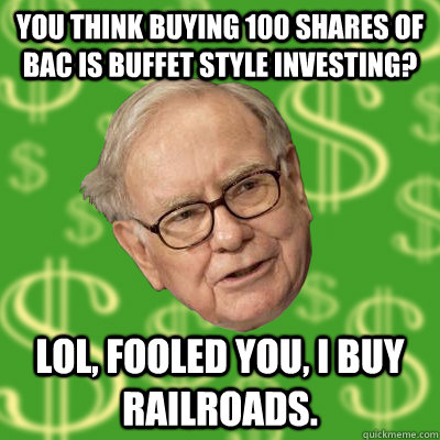 You think buying 100 shares of BAC is Buffet style investing? LOL, fooled you, I buy railroads.  Warren Buffett