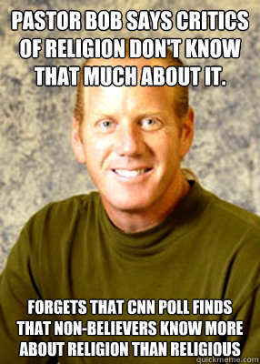 Pastor bob says critics of religion don't know that much about it. Forgets that CNN poll finds that non-believers know more about religion than religious  