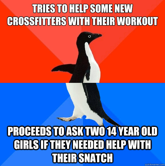 Tries to help some new crossfitters with their workout Proceeds to ask two 14 year old girls if they needed help with their snatch - Tries to help some new crossfitters with their workout Proceeds to ask two 14 year old girls if they needed help with their snatch  Socially Awesome Awkward Penguin
