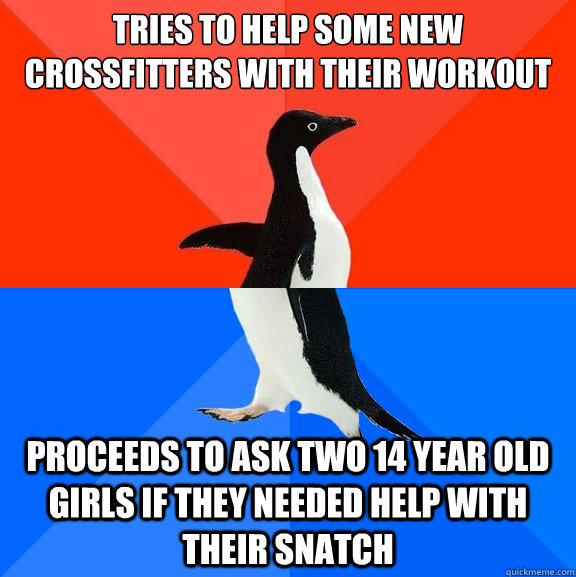Tries to help some new crossfitters with their workout Proceeds to ask two 14 year old girls if they needed help with their snatch  Socially Awesome Awkward Penguin