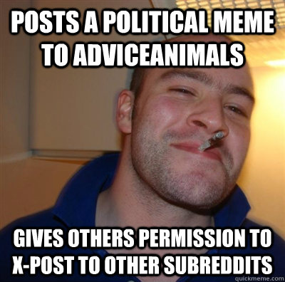 Posts a political meme to AdviceAnimals Gives others permission to x-post to other subreddits  GGG plays SC