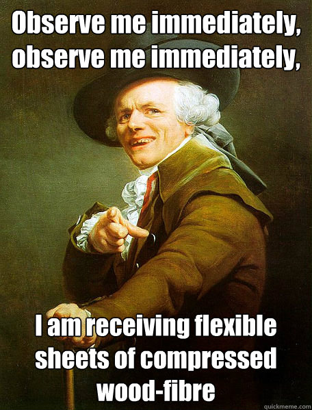 Observe me immediately, observe me immediately,  I am receiving flexible sheets of compressed wood-fibre  Joseph Decreaux
