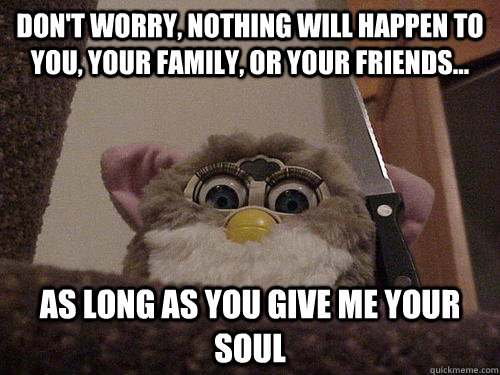 DON'T WORRY, NOTHING WILL HAPPEN TO YOU, YOUR FAMILY, OR YOUR FRIENDS... AS LONG AS YOU GIVE ME YOUR SOUL - DON'T WORRY, NOTHING WILL HAPPEN TO YOU, YOUR FAMILY, OR YOUR FRIENDS... AS LONG AS YOU GIVE ME YOUR SOUL  Creepy Furby