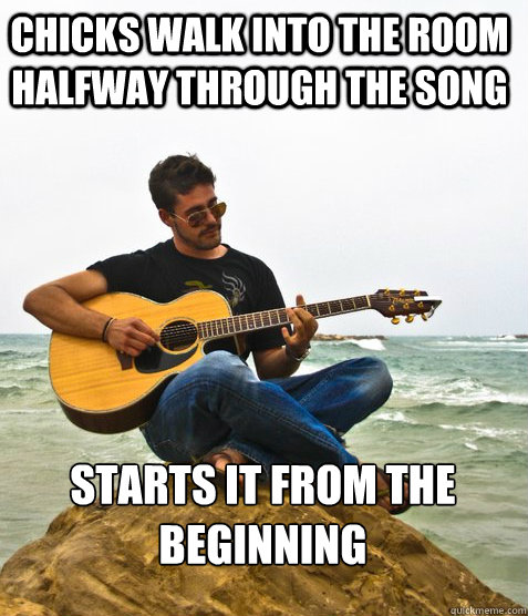 chicks walk into the room halfway through the song starts it from the beginning  - chicks walk into the room halfway through the song starts it from the beginning   Douchebag Guitarist