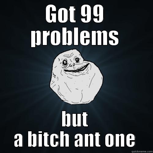 GOT 99 PROBLEMS BUT A BITCH ANT ONE Forever Alone