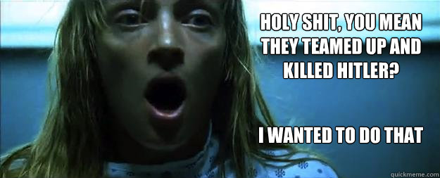 holy shit, you mean they teamed up and killed hitler? I wanted to do that  