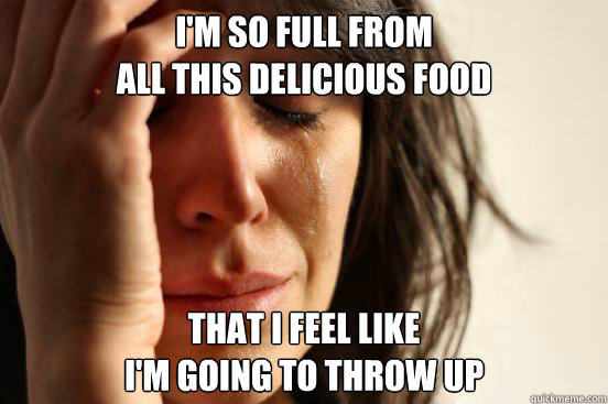 I'm so full from 
all this delicious food that i feel like 
i'm going to throw up - I'm so full from 
all this delicious food that i feel like 
i'm going to throw up  First World Problems