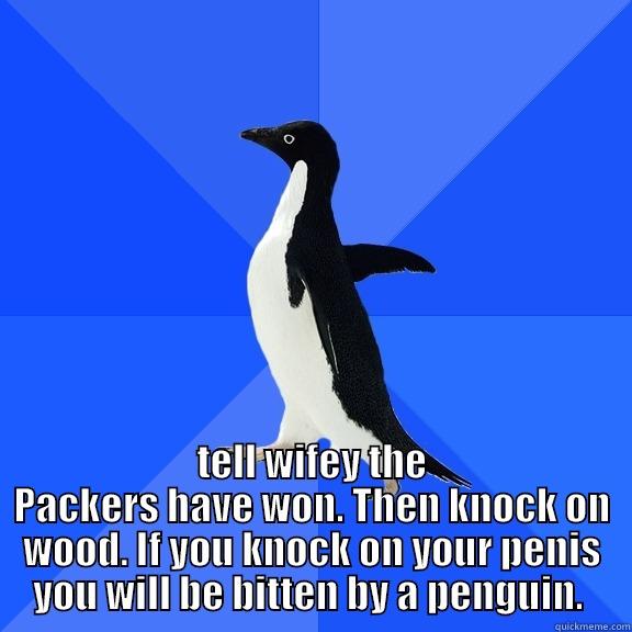  TELL WIFEY THE PACKERS HAVE WON. THEN KNOCK ON WOOD. IF YOU KNOCK ON YOUR PENIS YOU WILL BE BITTEN BY A PENGUIN.  Socially Awkward Penguin