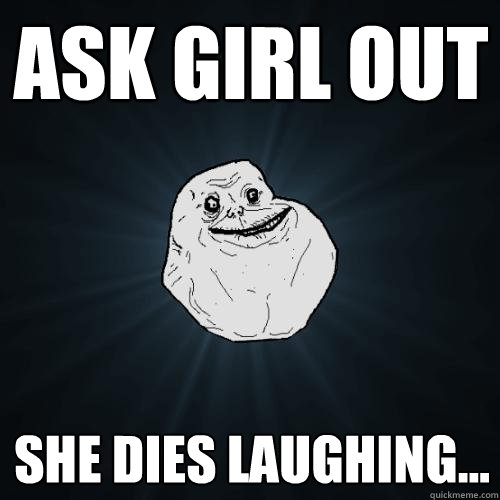 ask girl out SHE DIES LAUGHING...  Forever Alone