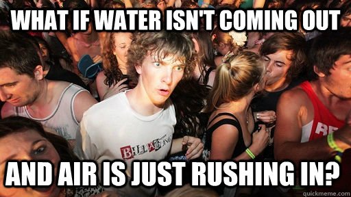 What if water isn't coming out And air is just rushing in? - What if water isn't coming out And air is just rushing in?  Sudden Clarity Clarence