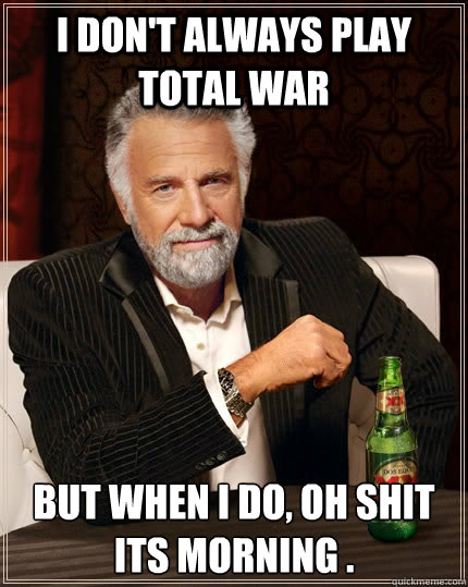 I don't always play total war  But when I do, oh shit its morning .  The Most Interesting Man In The World