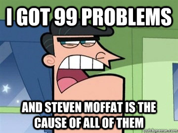 I got 99 problems and Steven Moffat is the cause of all of them  - I got 99 problems and Steven Moffat is the cause of all of them   Dinkleberg