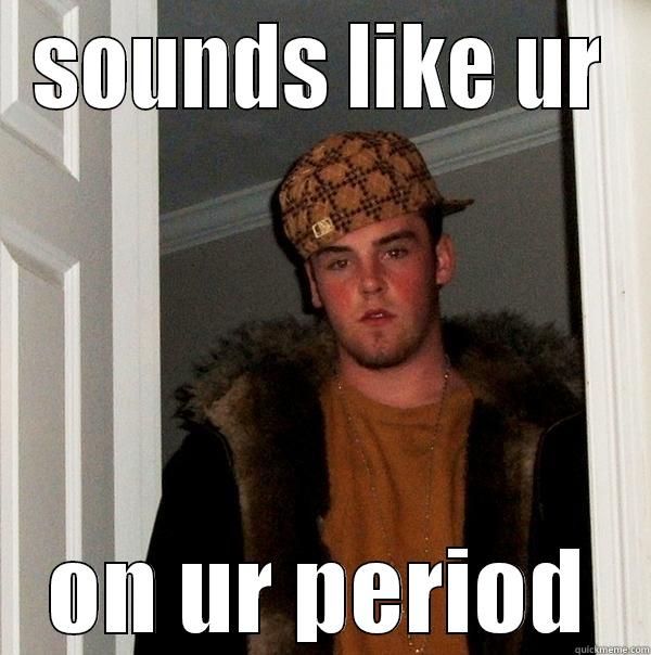 SOUNDS LIKE UR ON UR PERIOD Scumbag Steve
