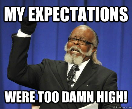 My expectations Were too damn high!  Too Damn High