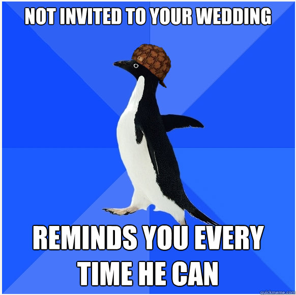 Not invited to your wedding reminds you every time he can - Not invited to your wedding reminds you every time he can  Scumbag Socially Awkward Penguin