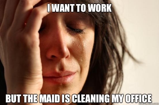 I want to work but the maid is cleaning my office  First World Problems