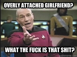 Overly attached girlfriend? what the fuck is that shit?  Annoyed Picard