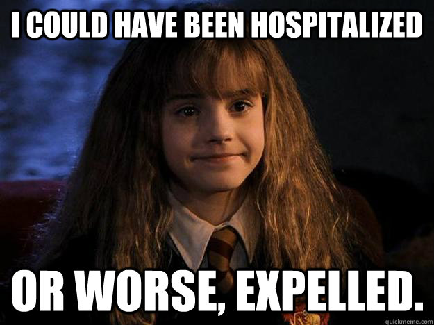 I could have been hospitalized or worse, expelled. - I could have been hospitalized or worse, expelled.  Hermione Priorities