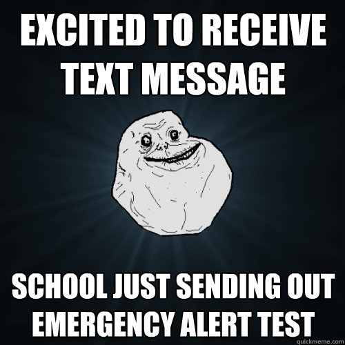 EXCITED TO RECEIVE TEXT MESSAGE SCHOOL JUST SENDING OUT EMERGENCY ALERT TEST  Forever Alone