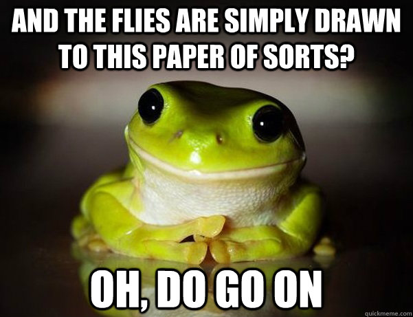 And the flies are simply drawn to this paper of sorts? Oh, do go on  Fascinated Frog