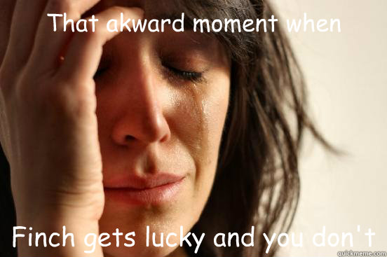 That akward moment when  Finch gets lucky and you don't  First World Problems