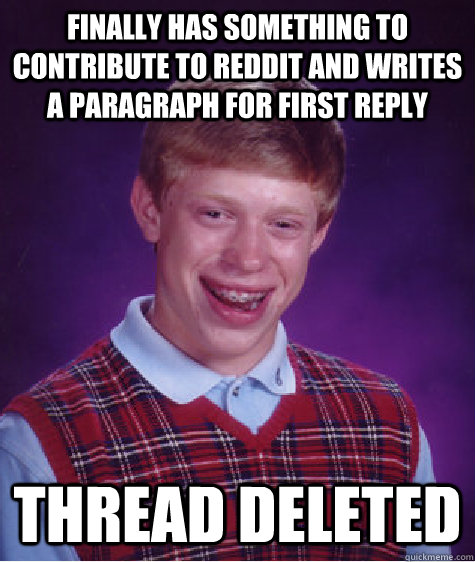FINALLY HAS SOMETHING TO CONTRIBUTE TO REDDIT AND WRITEs A PARAGRAPH for first reply thread deleted   Bad Luck Brian