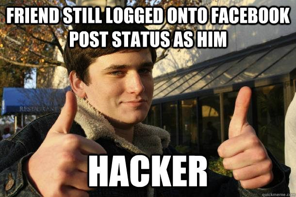 friend still logged onto facebook post status as him hacker  Inflated sense of worth Kid