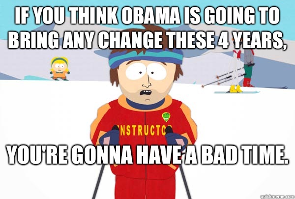 If you think Obama is going to bring any change these 4 years, You're gonna have A bad time.   Super Cool Ski Instructor