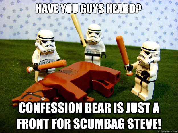 Have you guys heard? Confession bear is just a front for scumbag steve!  Dead Horse