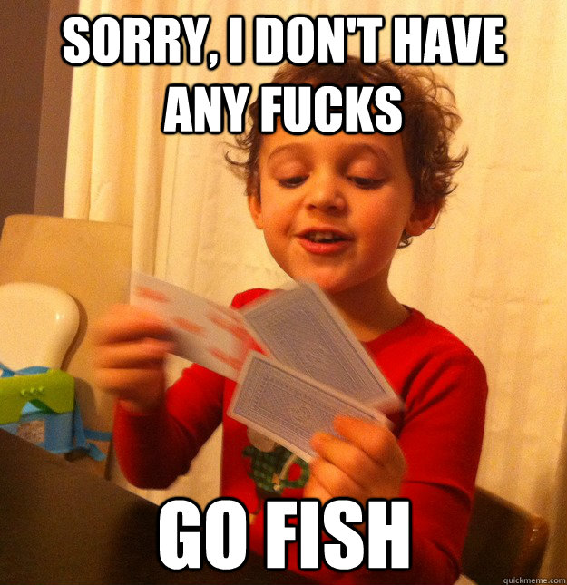 Sorry, I don't have any fucks Go fish  Go Fish