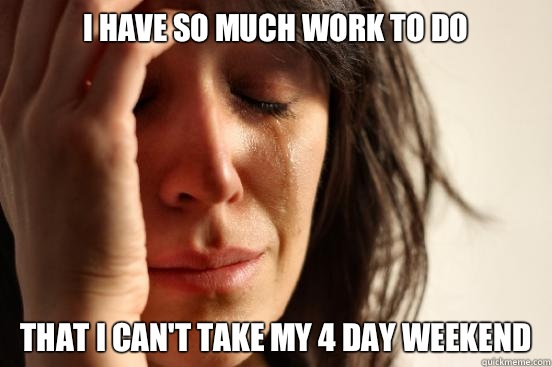 I have so much work to do That i can't take my 4 day weekend - I have so much work to do That i can't take my 4 day weekend  First World Problems